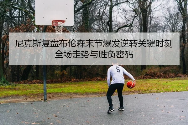 尼克斯复盘布伦森末节爆发逆转关键时刻全场走势与胜负密码