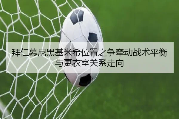 拜仁慕尼黑基米希位置之争牵动战术平衡与更衣室关系走向