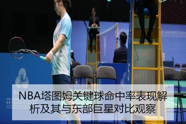 NBA塔图姆关键球命中率表现解析及其与东部巨星对比观察