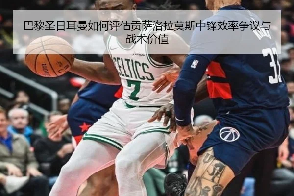 巴黎圣日耳曼如何评估贡萨洛拉莫斯中锋效率争议与战术价值