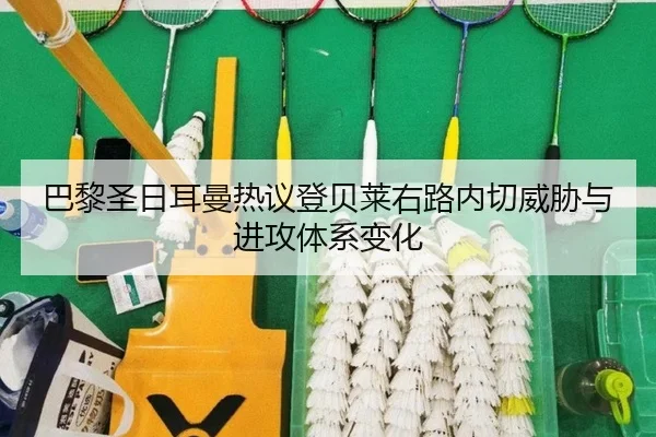 巴黎圣日耳曼热议登贝莱右路内切威胁与进攻体系变化