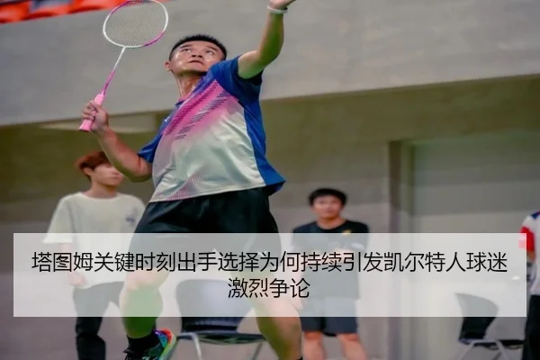 塔图姆关键时刻出手选择为何持续引发凯尔特人球迷激烈争论