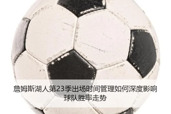 詹姆斯湖人第23季出场时间管理如何深度影响球队胜率走势