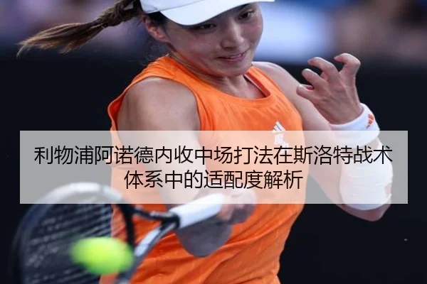 利物浦阿诺德内收中场打法在斯洛特战术体系中的适配度解析