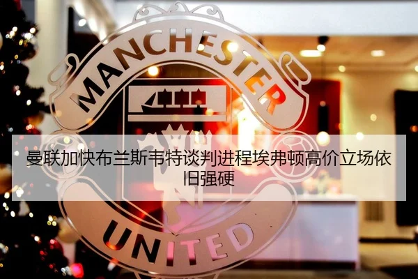 曼联加快布兰斯韦特谈判进程埃弗顿高价立场依旧强硬