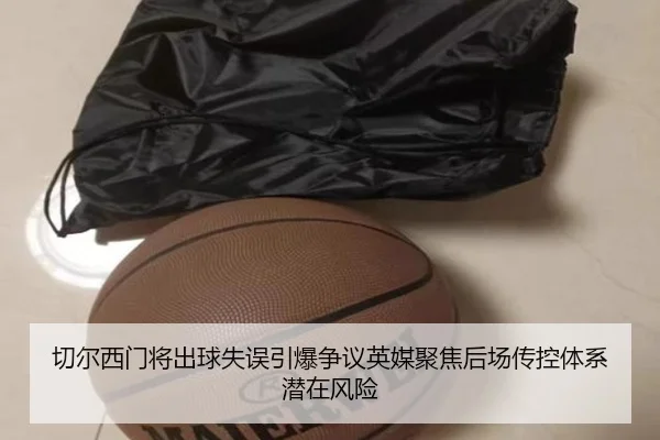 切尔西门将出球失误引爆争议英媒聚焦后场传控体系潜在风险