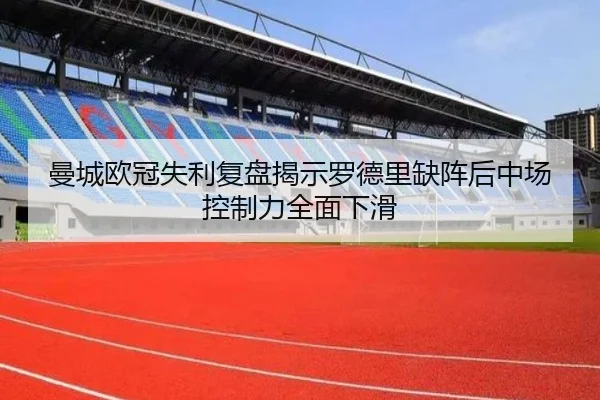 曼城欧冠失利复盘揭示罗德里缺阵后中场控制力全面下滑