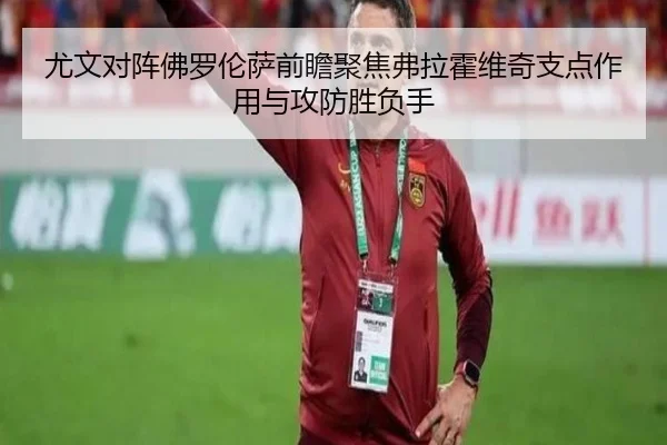 尤文对阵佛罗伦萨前瞻聚焦弗拉霍维奇支点作用与攻防胜负手