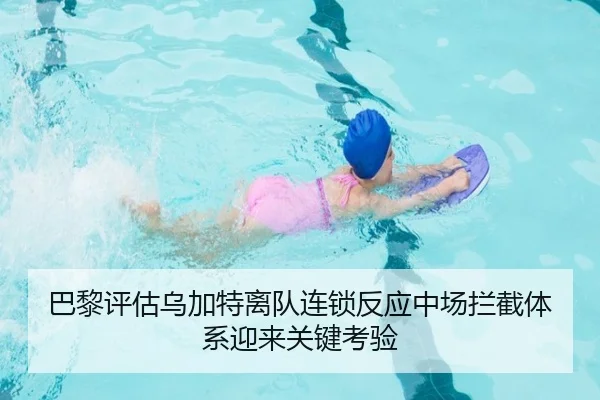 巴黎评估乌加特离队连锁反应中场拦截体系迎来关键考验