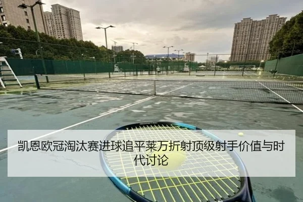 凯恩欧冠淘汰赛进球追平莱万折射顶级射手价值与时代讨论
