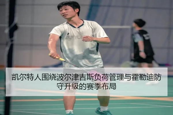 凯尔特人围绕波尔津吉斯负荷管理与霍勒迪防守升级的赛季布局